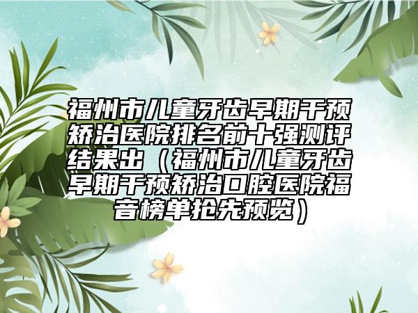 福州市儿童牙齿早期干预矫治医院排名前十强测评结果出（福州市儿童牙齿早期干预矫治口腔医院福音榜单抢先预览）