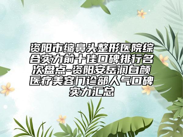 资阳市缩鼻头整形医院综合实力前十佳口碑排行名次盘点-资阳安岳润白颜医疗美容门诊部人气口碑实力汇总