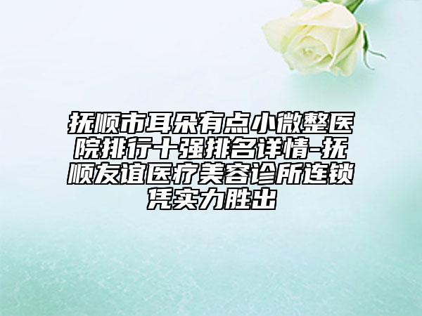 抚顺市耳朵有点小微整医院排行十强排名详情-抚顺友谊医疗美容诊所连锁凭实力胜出