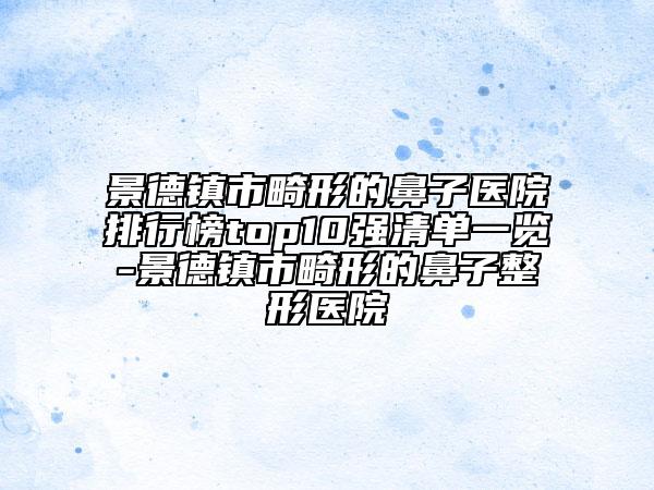 景德镇市畸形的鼻子医院排行榜top10强清单一览-景德镇市畸形的鼻子整形医院