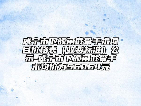咸宁市下颌角截骨手术项目价格表（收费标准）公示-咸宁市下颌角截骨手术均价为56064元