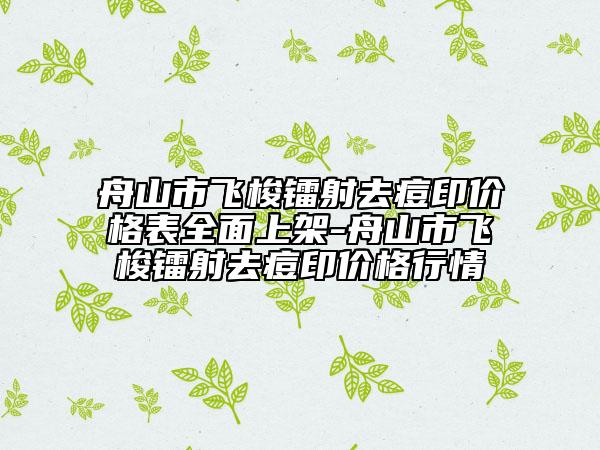 舟山市飞梭镭射去痘印价格表全面上架-舟山市飞梭镭射去痘印价格行情