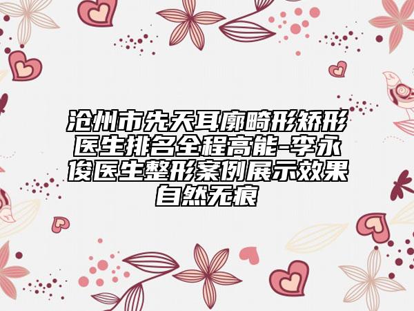 沧州市先天耳廓畸形矫形医生排名全程高能-李永俊医生整形案例展示效果自然无痕