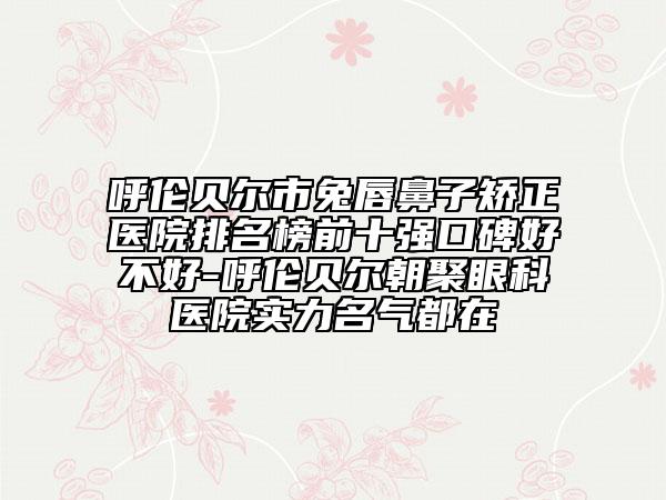呼伦贝尔市兔唇鼻子矫正医院排名榜前十强口碑好不好-呼伦贝尔朝聚眼科医院实力名气都在
