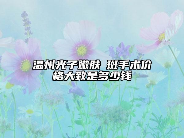 温州光子嫩肤袪斑手术价格大致是多少钱