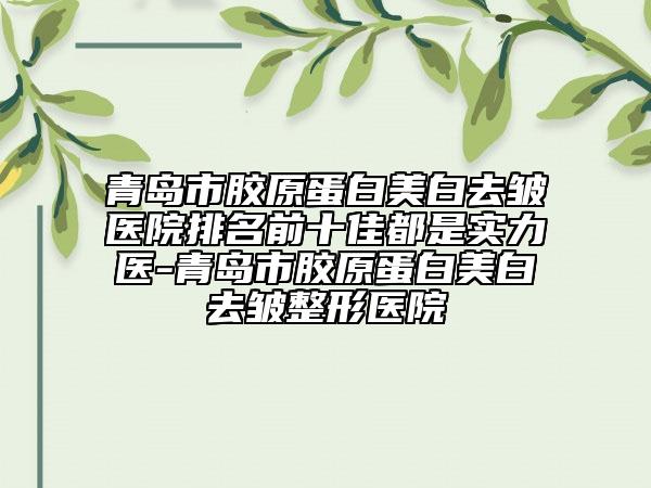 青岛市胶原蛋白美白去皱医院排名前十佳都是实力医-青岛市胶原蛋白美白去皱整形医院