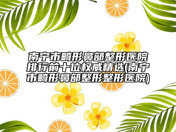 南宁市畸形鼻部整形医院排行前十位权威精选(南宁市畸形鼻部整形整形医院)