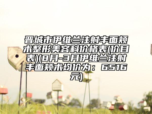 晋城市伊维兰注射丰面颊术整形美容科价格表(价目表)(8月-3月伊维兰注射丰面颊术均价为：6516元)