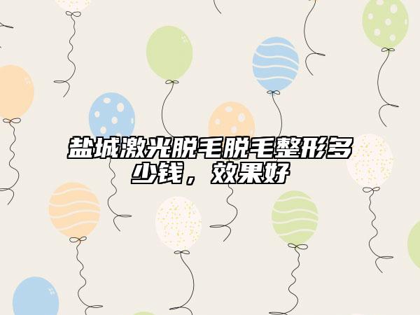 盐城激光脱毛脱毛整形多少钱，效果好