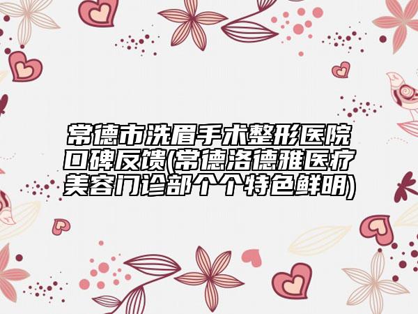 常德市洗眉手术整形医院口碑反馈(常德洛德雅医疗美容门诊部个个特色鲜明)