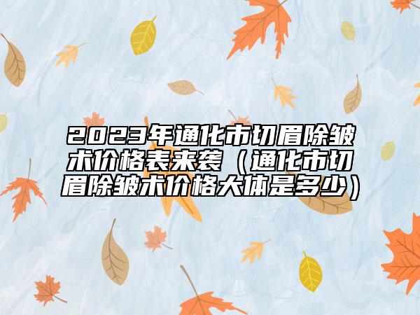 2023年通化市切眉除皱术价格表来袭（通化市切眉除皱术价格大体是多少）