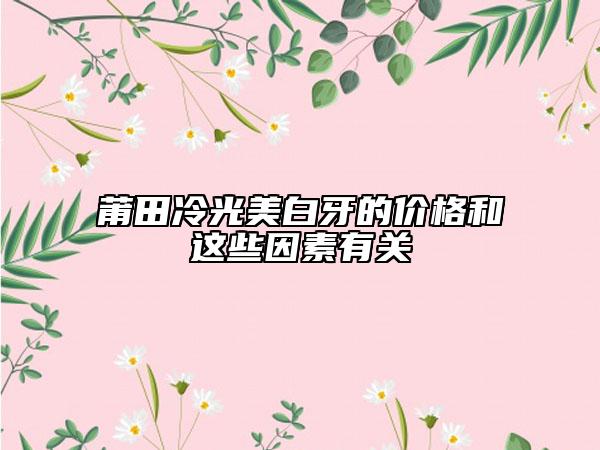 莆田冷光美白牙的价格和这些因素有关