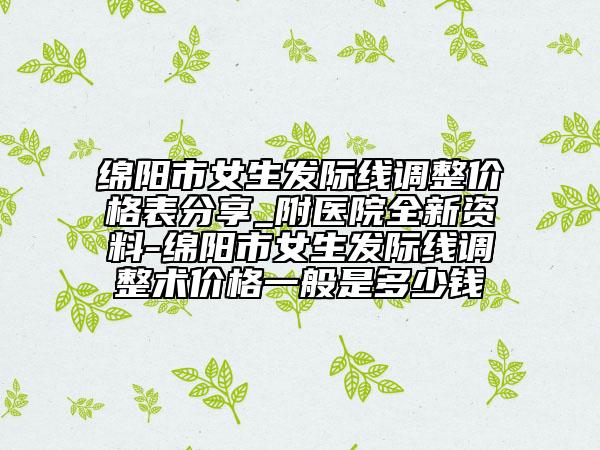绵阳市女生发际线调整价格表分享_附医院全新资料-绵阳市女生发际线调整术价格一般是多少钱