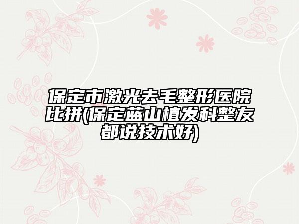 保定市激光去毛整形医院比拼(保定蓝山植发科整友都说技术好)