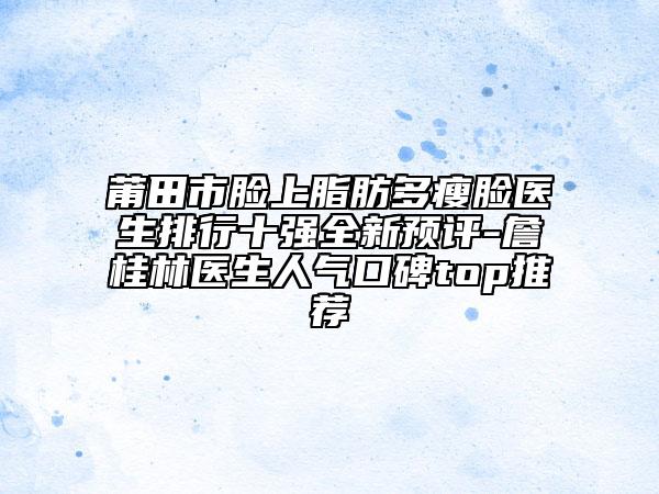 莆田市脸上脂肪多瘦脸医生排行十强全新预评-詹桂林医生人气口碑top推荐