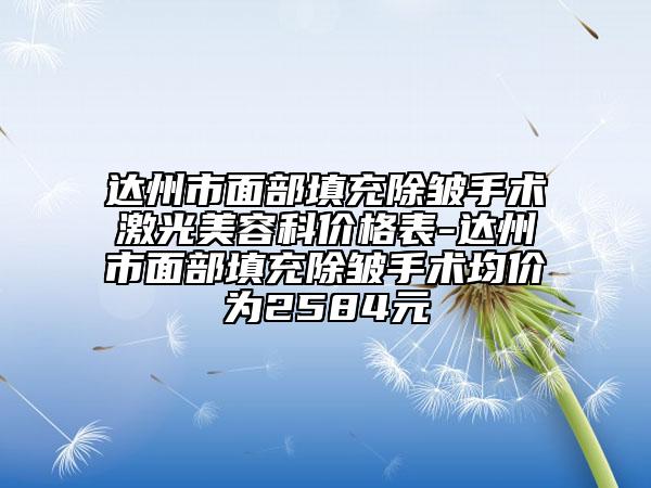 达州市面部填充除皱手术激光美容科价格表-达州市面部填充除皱手术均价为2584元