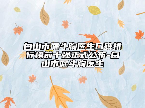 白山市漏斗胸医生口碑排行榜前十强正式公布-白山市漏斗胸医生