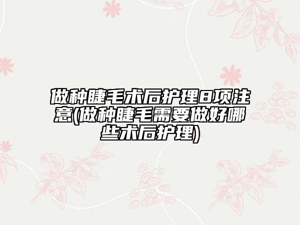 做种睫毛术后护理8项注意(做种睫毛需要做好哪些术后护理)