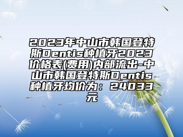 2023年中山市韩国登特斯Dentis种植牙2023价格表(费用)内部流出-中山市韩国登特斯Dentis种植牙均价为：24033元