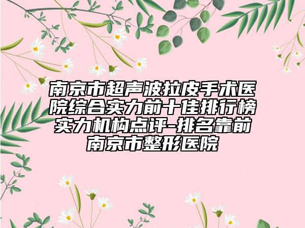 南京市超声波拉皮手术医院综合实力前十佳排行榜实力机构点评-排名靠前南京市整形医院