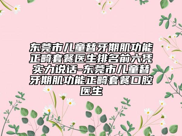 东莞市儿童替牙期肌功能正畸套餐医生排名前六凭实力说话-东莞市儿童替牙期肌功能正畸套餐口腔医生
