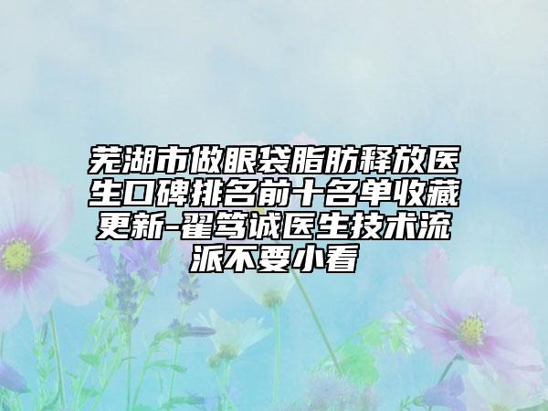 芜湖市做眼袋脂肪释放医生口碑排名前十名单收藏更新-翟笃诚医生技术流派不要小看