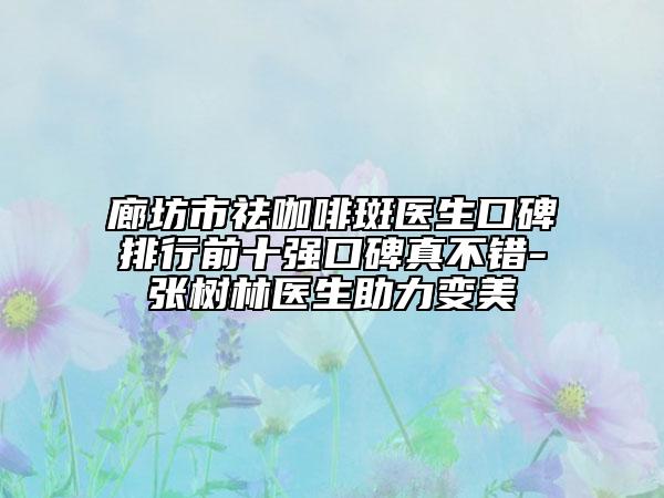 廊坊市祛咖啡斑医生口碑排行前十强口碑真不错-张树林医生助力变美