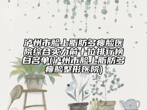 泸州市脸上脂肪多瘦脸医院综合实力前十位排行榜白名单(泸州市脸上脂肪多瘦脸整形医院)
