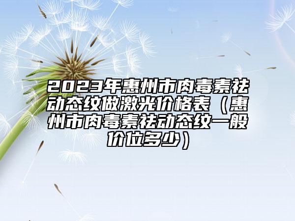 2023年惠州市肉毒素祛动态纹做激光价格表（惠州市肉毒素祛动态纹一般价位多少）