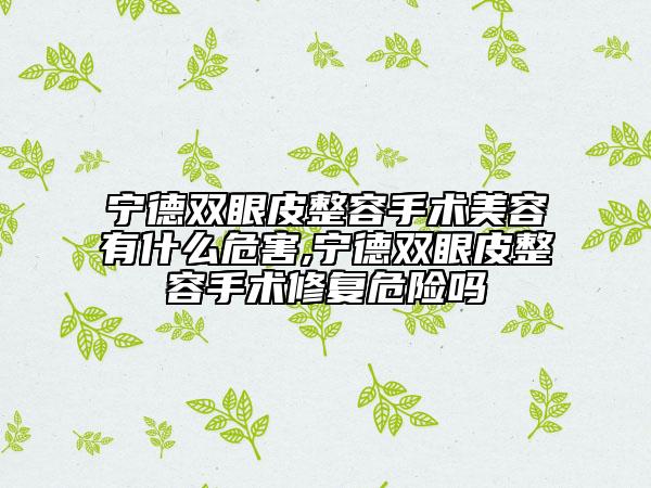宁德双眼皮整容手术美容有什么危害,宁德双眼皮整容手术修复危险吗