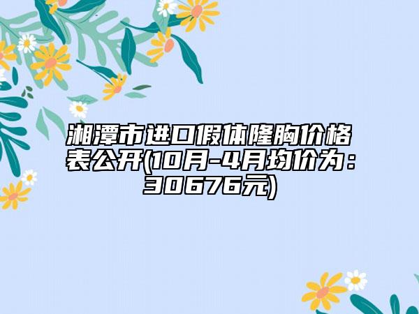湘潭市进口假体隆胸价格表公开(10月-4月均价为：30676元)