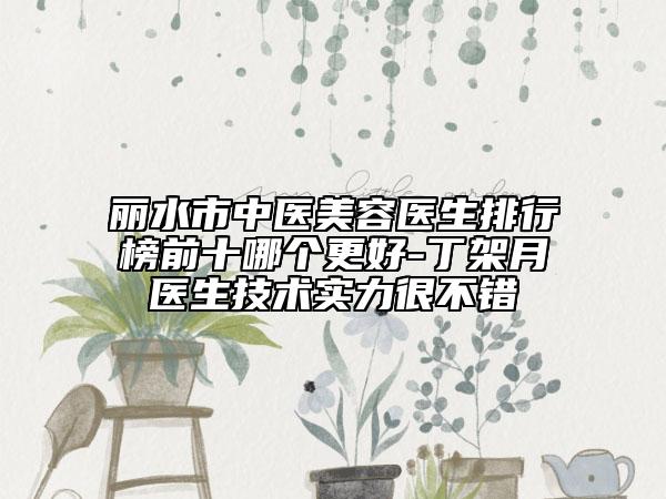 丽水市中医美容医生排行榜前十哪个更好-丁架月医生技术实力很不错