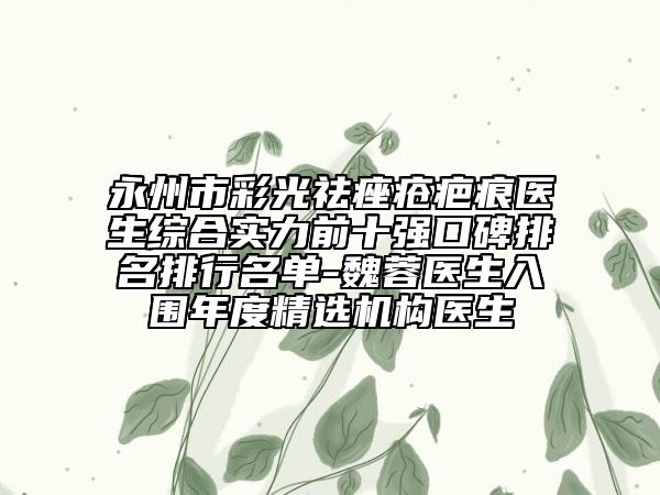 永州市彩光祛痤疮疤痕医生综合实力前十强口碑排名排行名单-魏蓉医生入围年度精选机构医生