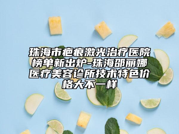 珠海市疤痕激光治疗医院榜单新出炉-珠海邵丽娜医疗美容诊所技术特色价格大不一样
