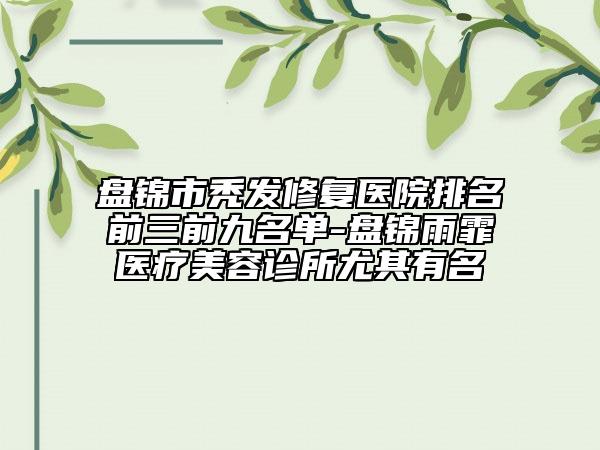 盘锦市秃发修复医院排名前三前九名单-盘锦雨霏医疗美容诊所尤其有名