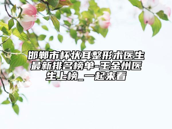邯郸市杯状耳整形术医生最新排名榜单-王金州医生上榜_一起来看
