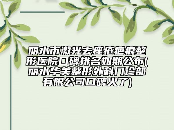 丽水市激光去痤疮疤痕整形医院口碑排名如期公布(丽水华美整形外科门诊部有限公司口碑火了)