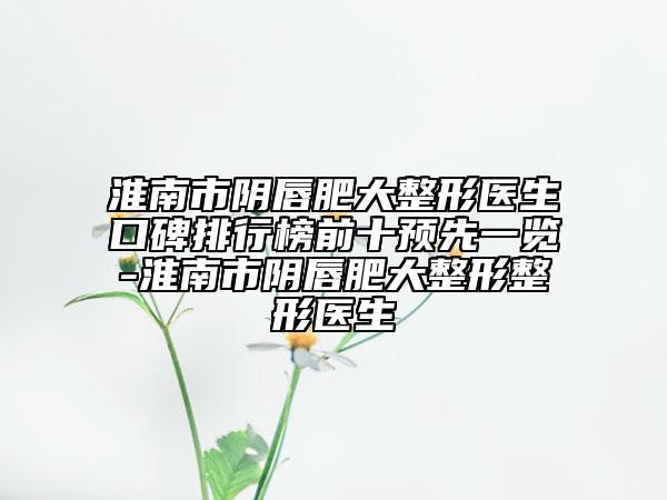 淮南市阴唇肥大整形医生口碑排行榜前十预先一览-淮南市阴唇肥大整形整形医生