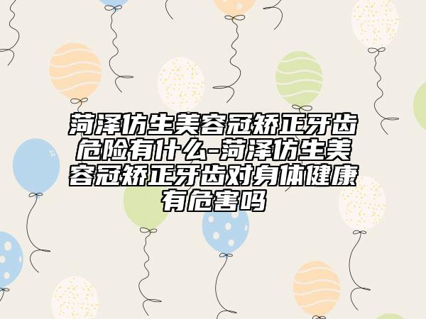 菏泽仿生美容冠矫正牙齿危险有什么-菏泽仿生美容冠矫正牙齿对身体健康有危害吗