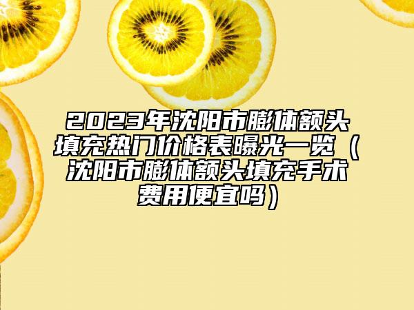 2023年沈阳市膨体额头填充热门价格表曝光一览（沈阳市膨体额头填充手术费用便宜吗）