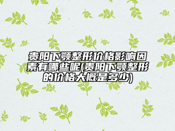 贵阳下颚整形价格影响因素有哪些呢(贵阳下颚整形的价格大概是多少)