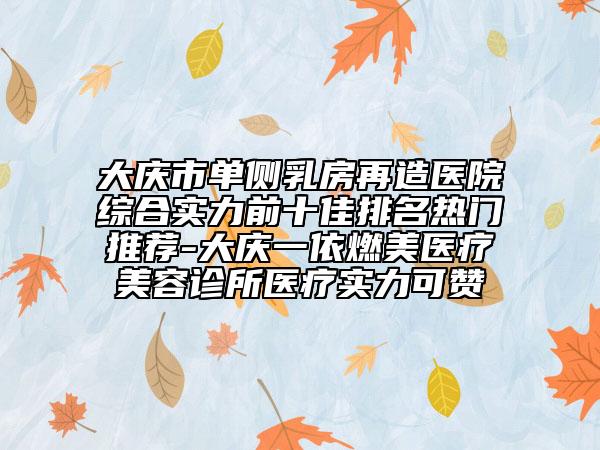 大庆市单侧乳房再造医院综合实力前十佳排名热门推荐-大庆一依燃美医疗美容诊所医疗实力可赞
