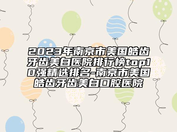 2023年南京市美国皓齿牙齿美白医院排行榜top10强精选排名-南京市美国皓齿牙齿美白口腔医院