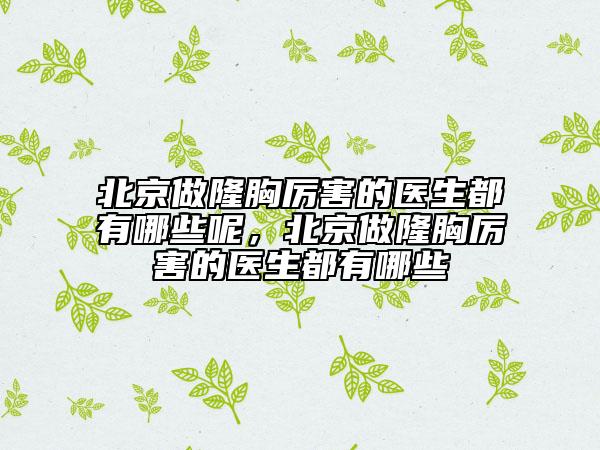 北京做隆胸厉害的医生都有哪些呢，北京做隆胸厉害的医生都有哪些