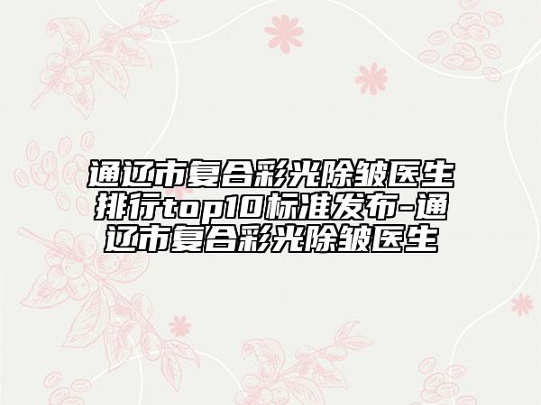 通辽市复合彩光除皱医生排行top10标准发布-通辽市复合彩光除皱医生