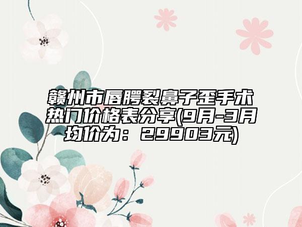 赣州市唇腭裂鼻子歪手术热门价格表分享(9月-3月均价为：29903元)