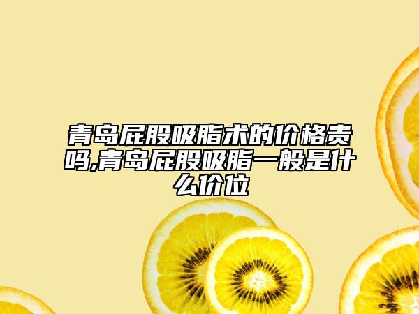 青岛屁股吸脂术的价格贵吗,青岛屁股吸脂一般是什么价位