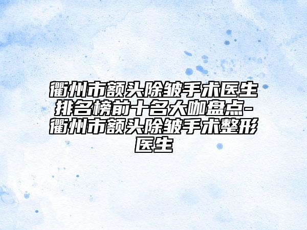 衢州市额头除皱手术医生排名榜前十名大咖盘点-衢州市额头除皱手术整形医生