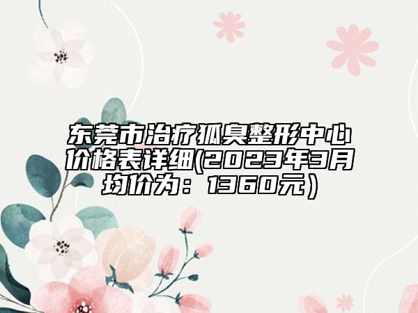 东莞市治疗狐臭整形中心价格表详细(2023年3月均价为：1360元）