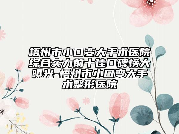 梧州市小口变大手术医院综合实力前十佳口碑榜大曝光-梧州市小口变大手术整形医院